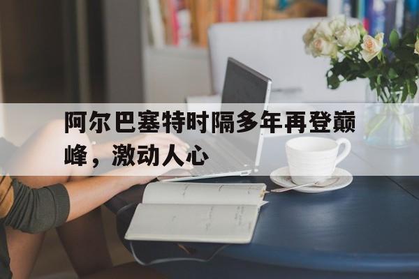 阿尔巴塞特时隔多年再登巅峰，激动人心的简单介绍